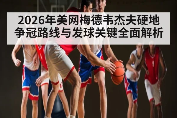 2026年美网梅德韦杰夫硬地争冠路线与发球关键全面解析