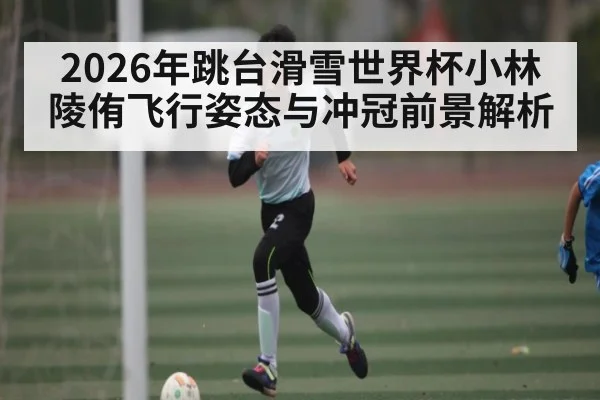 2026年跳台滑雪世界杯小林陵侑飞行姿态与冲冠前景解析