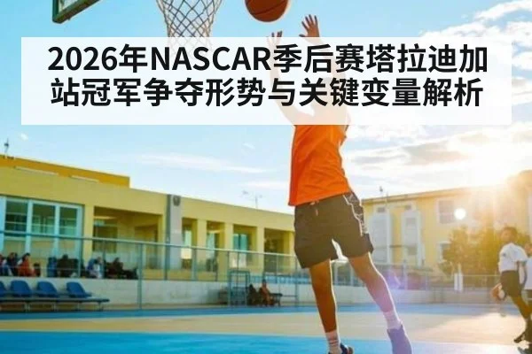 2026年NASCAR季后赛塔拉迪加站冠军争夺形势与关键变量解析