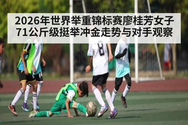 2026年世界举重锦标赛廖桂芳女子71公斤级挺举冲金走势与对手观察