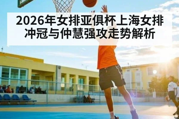 2026年女排亚俱杯上海女排冲冠与仲慧强攻走势解析